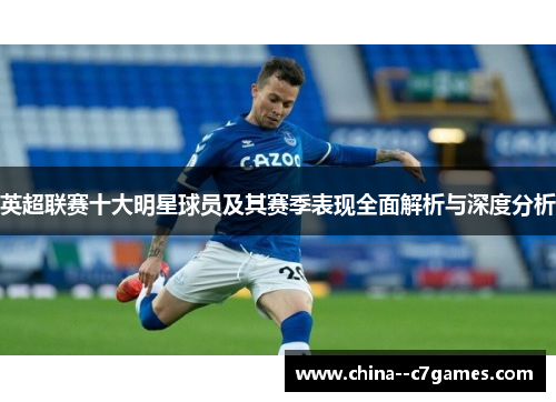 英超联赛十大明星球员及其赛季表现全面解析与深度分析