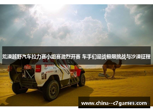 荒漠越野汽车拉力赛小组赛激烈开赛 车手们迎战极限挑战与沙漠征程