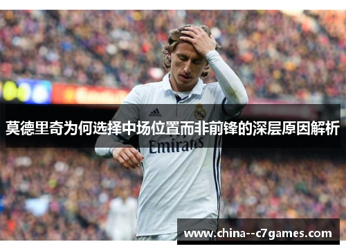 莫德里奇为何选择中场位置而非前锋的深层原因解析