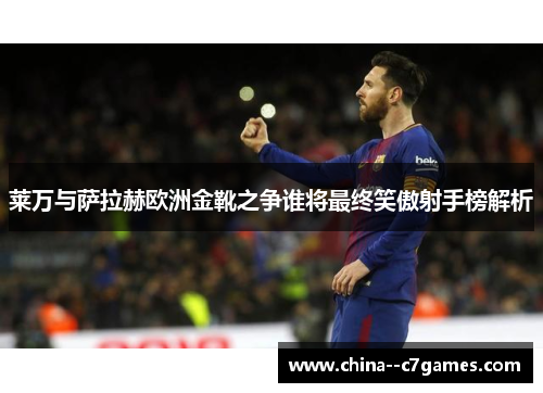 莱万与萨拉赫欧洲金靴之争谁将最终笑傲射手榜解析