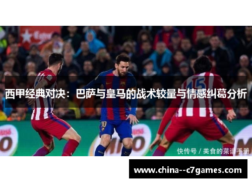 西甲经典对决：巴萨与皇马的战术较量与情感纠葛分析