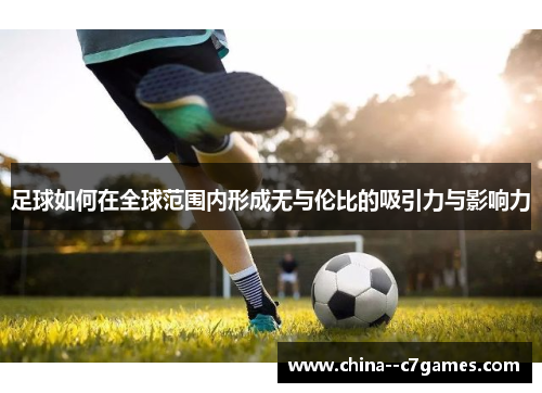 足球如何在全球范围内形成无与伦比的吸引力与影响力 足球如何在全球范围内形成无与伦比的吸引力与影响力