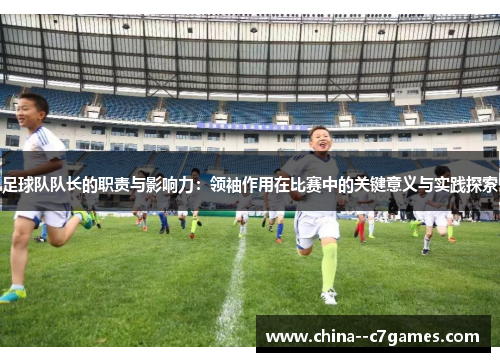 足球队队长的职责与影响力：领袖作用在比赛中的关键意义与实践探索