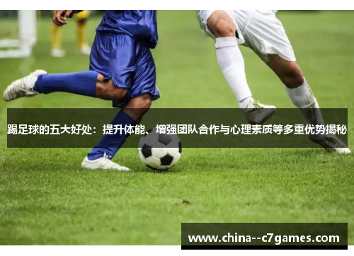 踢足球的五大好处：提升体能、增强团队合作与心理素质等多重优势揭秘