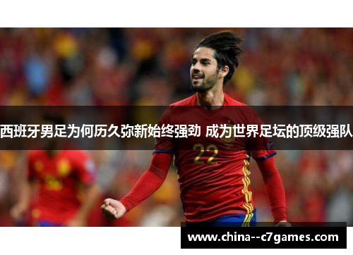 西班牙男足为何历久弥新始终强劲 成为世界足坛的顶级强队 西班牙男足为何历久弥新始终强劲 成为世界足坛的顶级强队