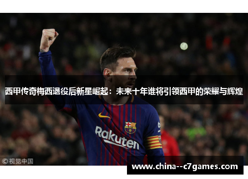 西甲传奇梅西退役后新星崛起：未来十年谁将引领西甲的荣耀与辉煌