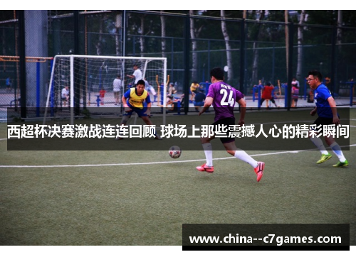 西超杯决赛激战连连回顾 球场上那些震撼人心的精彩瞬间
