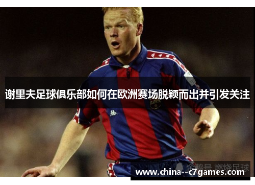 谢里夫足球俱乐部如何在欧洲赛场脱颖而出并引发关注