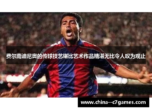 费尔南迪尼奥的传球技艺堪比艺术作品精湛无比令人叹为观止