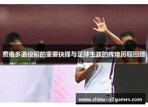 费南多退役前的重要抉择与足球生涯的辉煌历程回顾