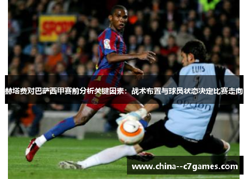 赫塔费对巴萨西甲赛前分析关键因素：战术布置与球员状态决定比赛走向