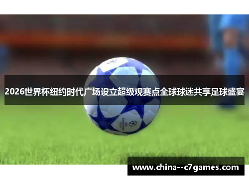 2026世界杯纽约时代广场设立超级观赛点全球球迷共享足球盛宴