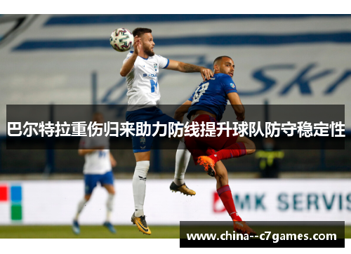 巴尔特拉重伤归来助力防线提升球队防守稳定性 巴尔特拉重伤归来助力防线提升球队防守稳定性