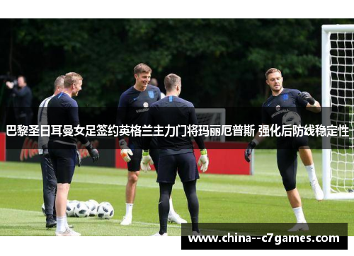 巴黎圣日耳曼女足签约英格兰主力门将玛丽厄普斯 强化后防线稳定性