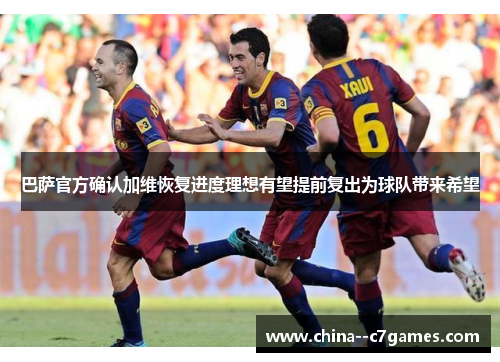巴萨官方确认加维恢复进度理想有望提前复出为球队带来希望
