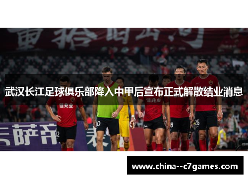 武汉长江足球俱乐部降入中甲后宣布正式解散结业消息 武汉长江足球俱乐部降入中甲后宣布正式解散结业消息