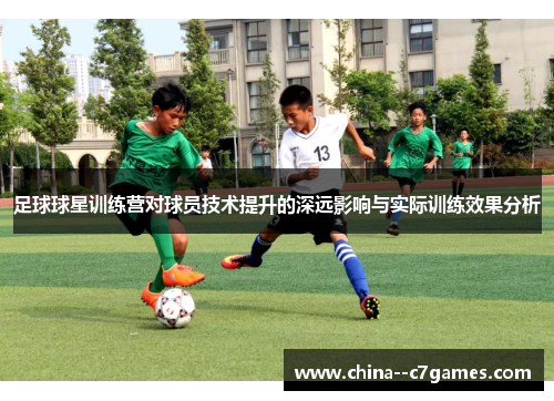 足球球星训练营对球员技术提升的深远影响与实际训练效果分析 足球球星训练营对球员技术提升的深远影响与实际训练效果分析