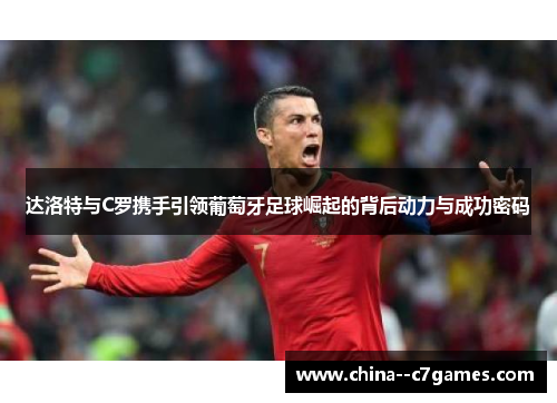 达洛特与C罗携手引领葡萄牙足球崛起的背后动力与成功密码