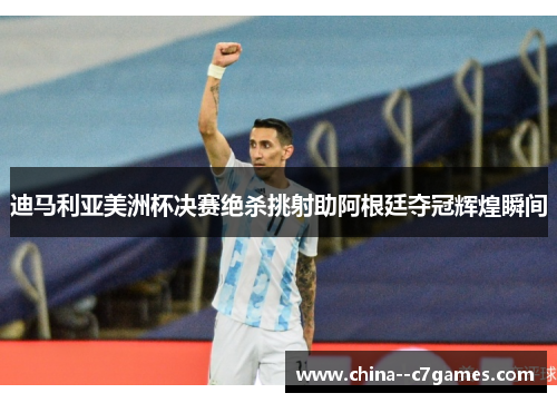 迪马利亚美洲杯决赛绝杀挑射助阿根廷夺冠辉煌瞬间