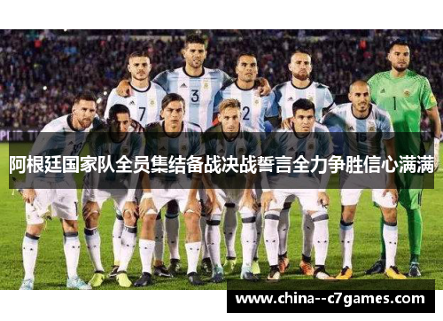 阿根廷国家队全员集结备战决战誓言全力争胜信心满满