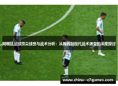 阿根廷足球顶尖球员与战术分析：从梅西到现代战术演变的深度探讨