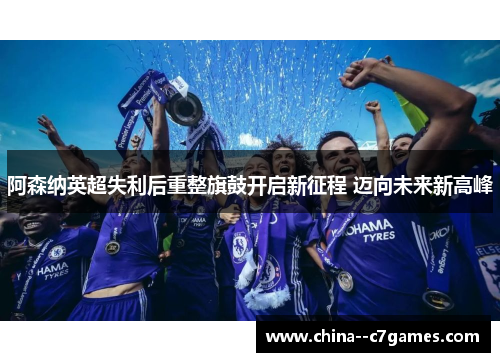 阿森纳英超失利后重整旗鼓开启新征程 迈向未来新高峰