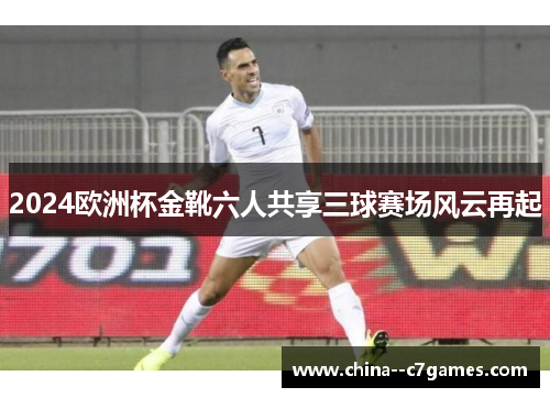 2024欧洲杯金靴六人共享三球赛场风云再起 2024欧洲杯金靴六人共享三球赛场风云再起