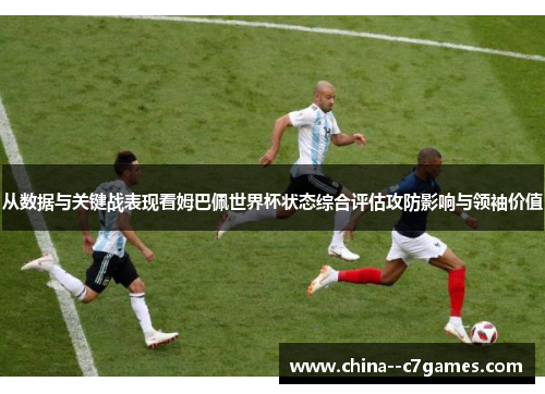 从数据与关键战表现看姆巴佩世界杯状态综合评估攻防影响与领袖价值