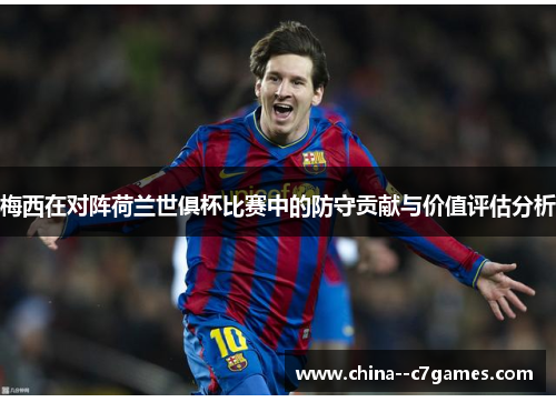 梅西在对阵荷兰世俱杯比赛中的防守贡献与价值评估分析