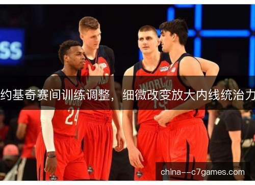 约基奇赛间训练调整，细微改变放大内线统治力