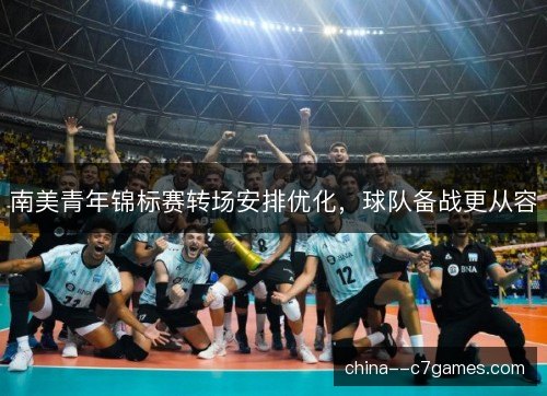 南美青年锦标赛转场安排优化，球队备战更从容